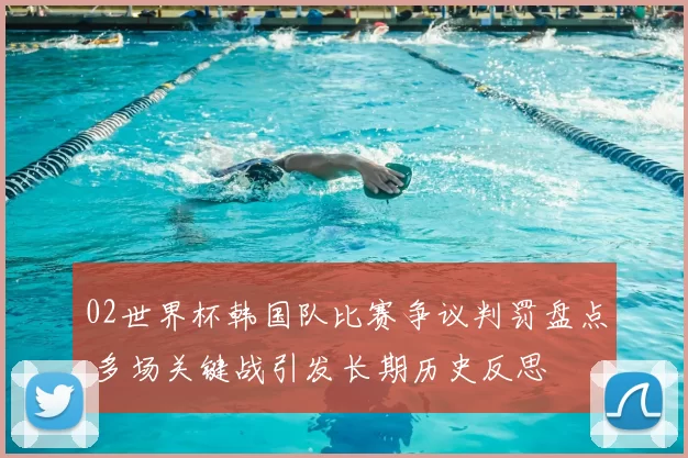 02世界杯韩国队比赛争议判罚盘点 多场关键战引发长期历史反思