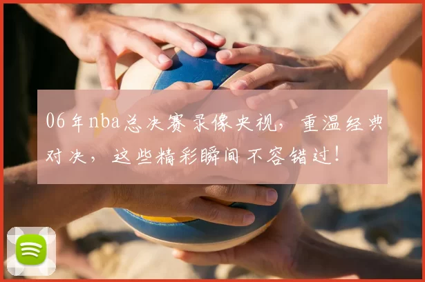 06年nba总决赛录像央视,重温经典对决,这些精彩瞬间不容错过!