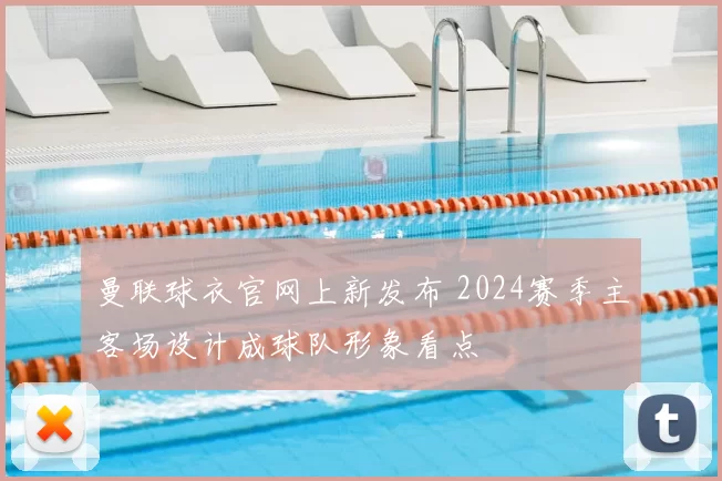 曼联球衣官网上新发布 2024赛季主客场设计成球队形象看点