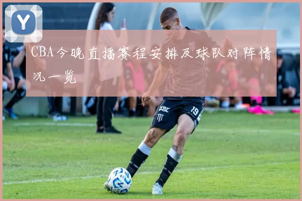 CBA今晚直播赛程安排及球队对阵情况一览