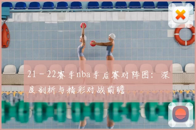 21 - 22赛季nba季后赛对阵图：深度剖析与精彩对战前瞻