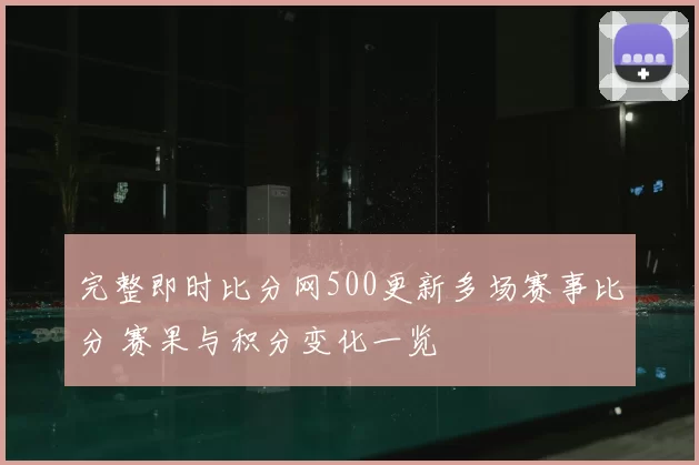 完整即时比分网500更新多场赛事比分 赛果与积分变化一览