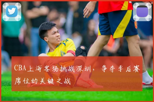 CBA上海客场挑战深圳，争夺季后赛席位的关键之战