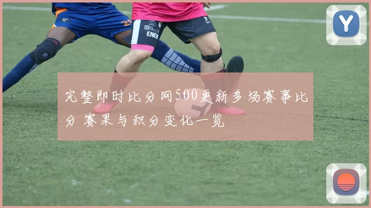 完整即时比分网500更新多场赛事比分 赛果与积分变化一览