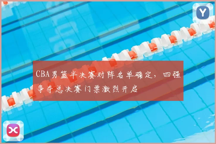 CBA男篮半决赛对阵名单确定,四强争夺总决赛门票激烈开启