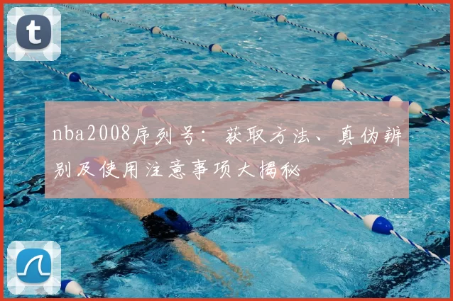 nba2008序列号:获取方法、真伪辨别及使用注意事项大揭秘