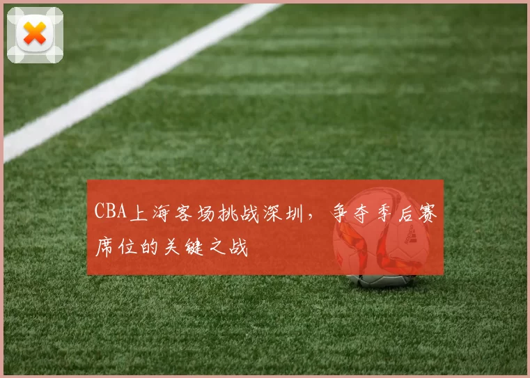CBA上海客场挑战深圳,争夺季后赛席位的关键之战