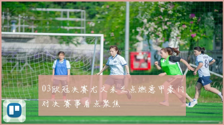 03欧冠决赛尤文米兰点燃意甲豪门对决 赛事看点聚焦