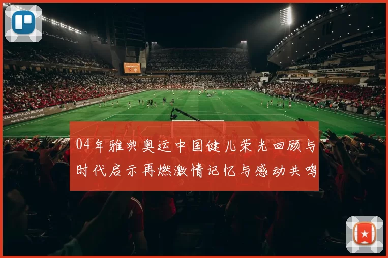 04年雅典奥运中国健儿荣光回顾与时代启示再燃激情记忆与感动共鸣