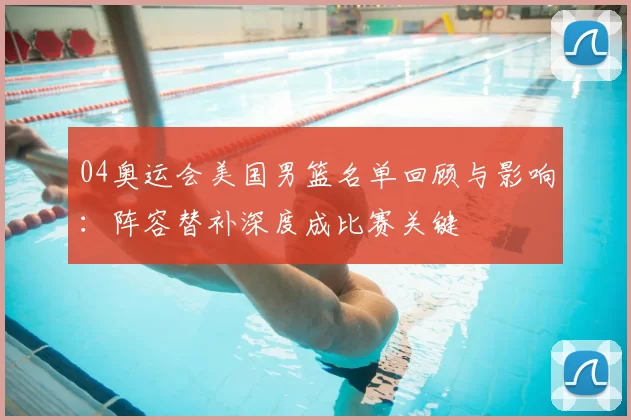 04奥运会美国男篮名单回顾与影响：阵容替补深度成比赛关键