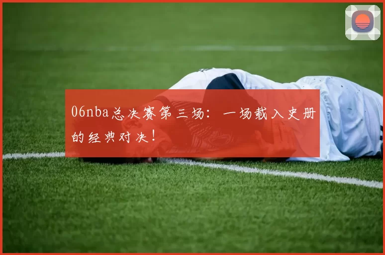 06nba总决赛第三场：一场载入史册的经典对决！