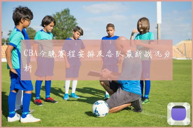 CBA今晚赛程安排及各队最新战况分析