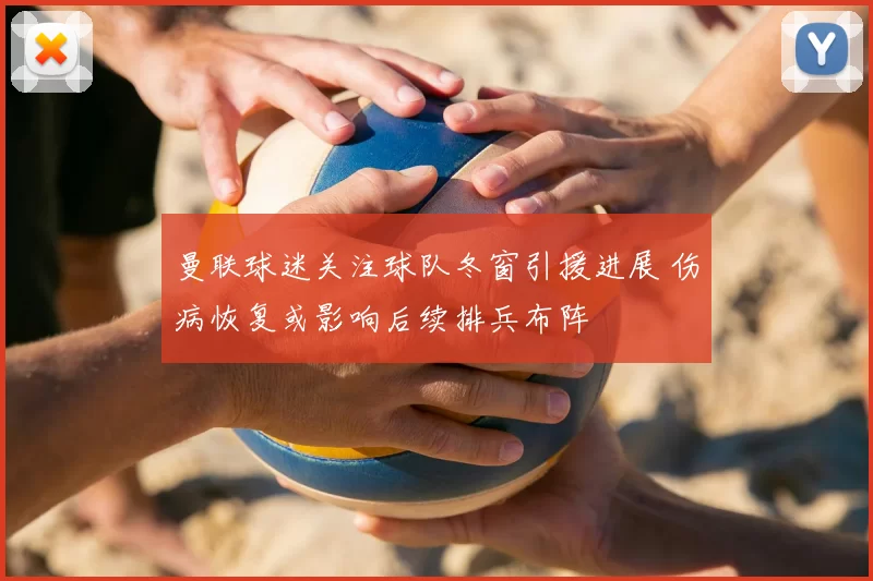 曼联球迷关注球队冬窗引援进展 伤病恢复或影响后续排兵布阵