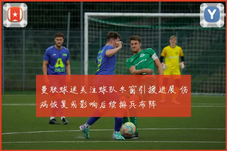 曼联球迷关注球队冬窗引援进展 伤病恢复或影响后续排兵布阵