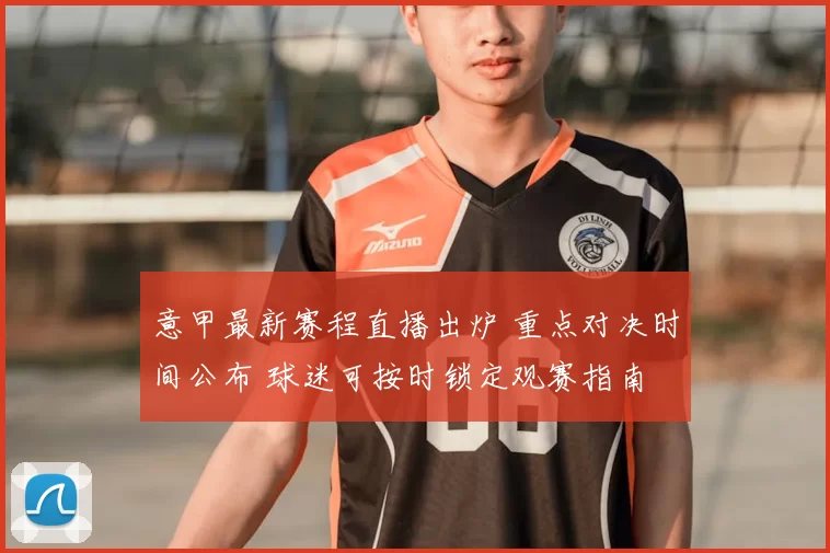 意甲最新赛程直播出炉 重点对决时间公布 球迷可按时锁定观赛指南