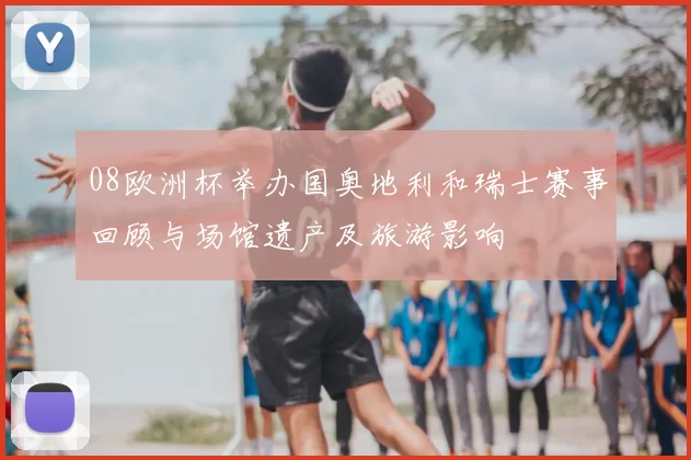 08欧洲杯举办国奥地利和瑞士赛事回顾与场馆遗产及旅游影响