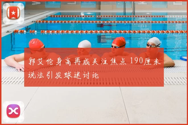 郭艾伦身高再成关注焦点 190厘米说法引发球迷讨论