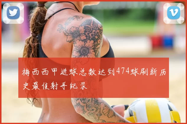 梅西西甲进球总数达到474球刷新历史最佳射手纪录