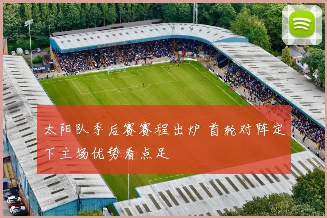 太阳队季后赛赛程出炉 首轮对阵定下主场优势看点足