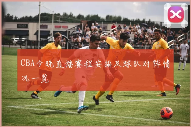 CBA今晚直播赛程安排及球队对阵情况一览
