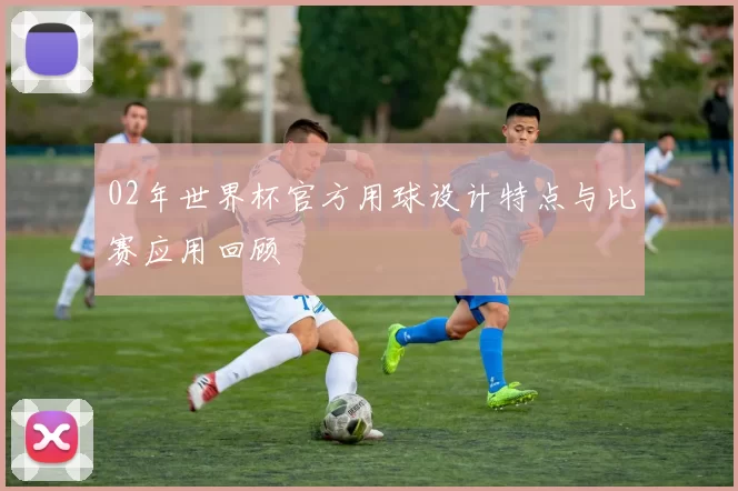 02年世界杯官方用球设计特点与比赛应用回顾