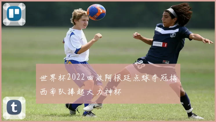 世界杯2022回放阿根廷点球夺冠梅西率队捧起大力神杯