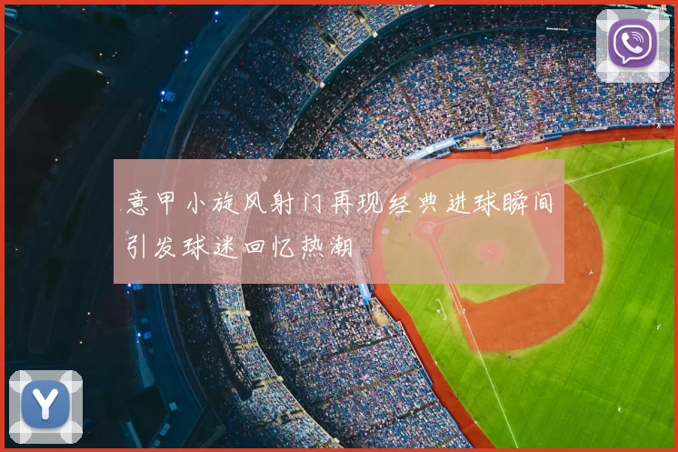 意甲小旋风射门再现经典进球瞬间引发球迷回忆热潮