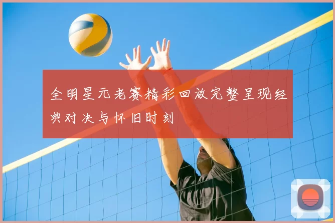 全明星元老赛精彩回放完整呈现经典对决与怀旧时刻