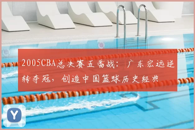 2005CBA总决赛五番战：广东宏远逆转夺冠，创造中国篮球历史经典