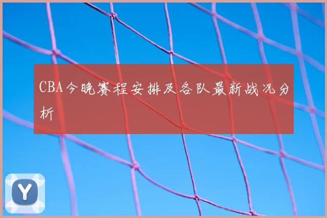 CBA今晚赛程安排及各队最新战况分析
