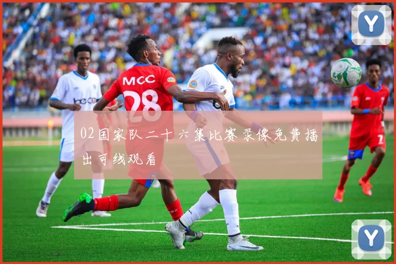 02国家队二十六集比赛录像免费播出可线观看