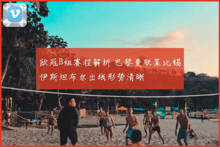 欧冠B组赛程解析 巴黎曼联莱比锡伊斯坦布尔出线形势清晰