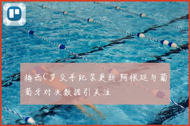 梅西C罗交手纪录更新 阿根廷与葡萄牙对决数据引关注