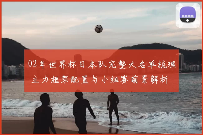 02年世界杯日本队完整大名单梳理 主力框架配置与小组赛前景解析