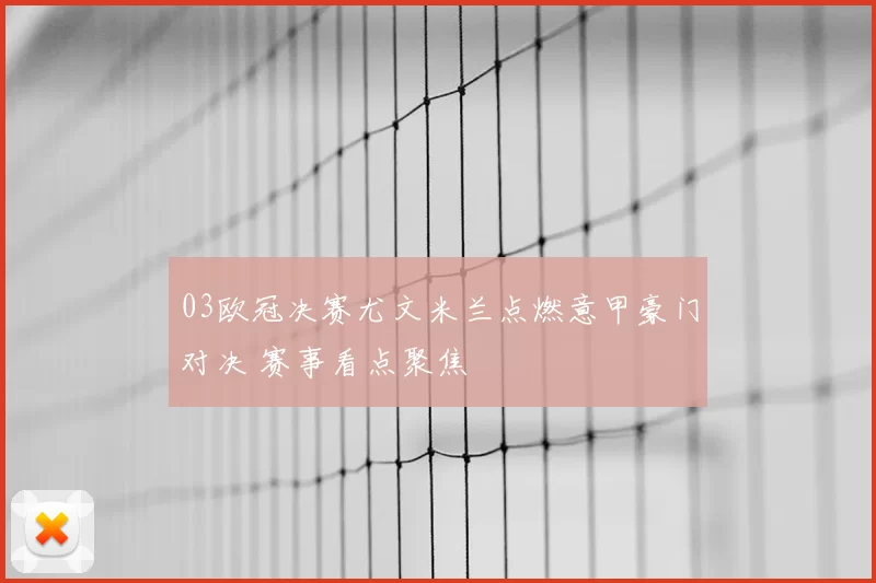 03欧冠决赛尤文米兰点燃意甲豪门对决 赛事看点聚焦