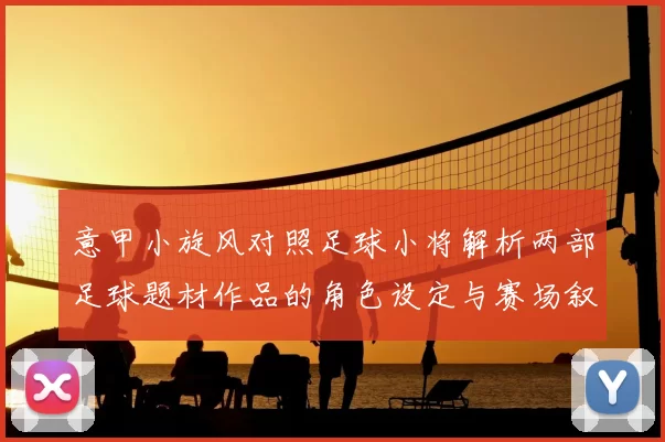 意甲小旋风对照足球小将解析两部足球题材作品的角色设定与赛场叙事差异