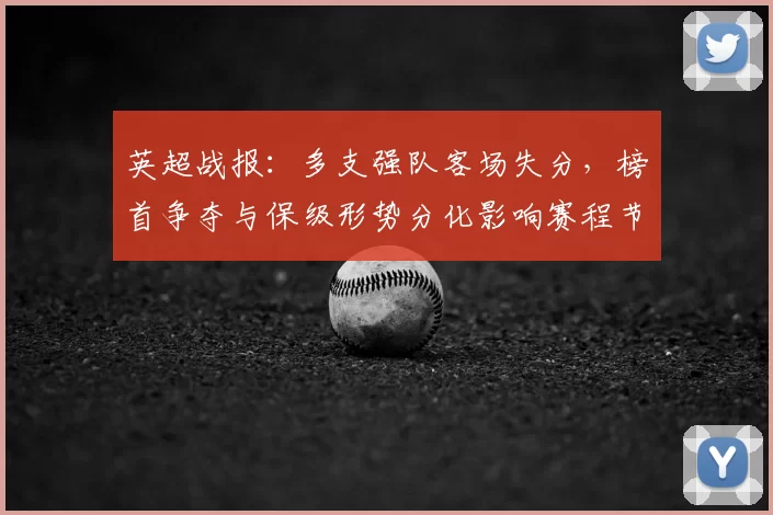 英超战报：多支强队客场失分，榜首争夺与保级形势分化影响赛程节奏