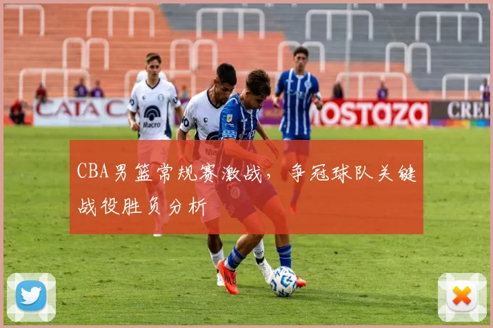 CBA男篮常规赛激战，争冠球队关键战役胜负分析