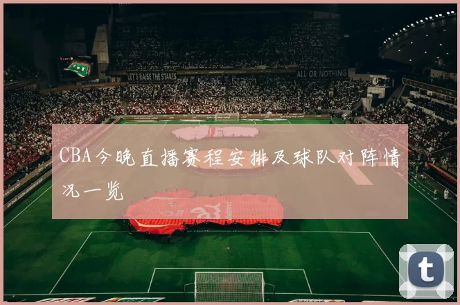 CBA今晚直播赛程安排及球队对阵情况一览