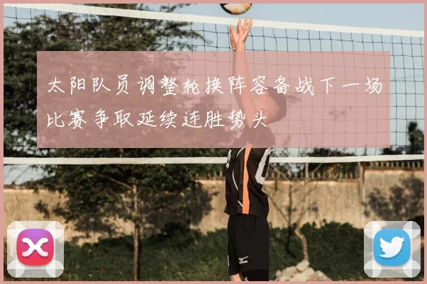 太阳队员调整轮换阵容备战下一场比赛争取延续连胜势头