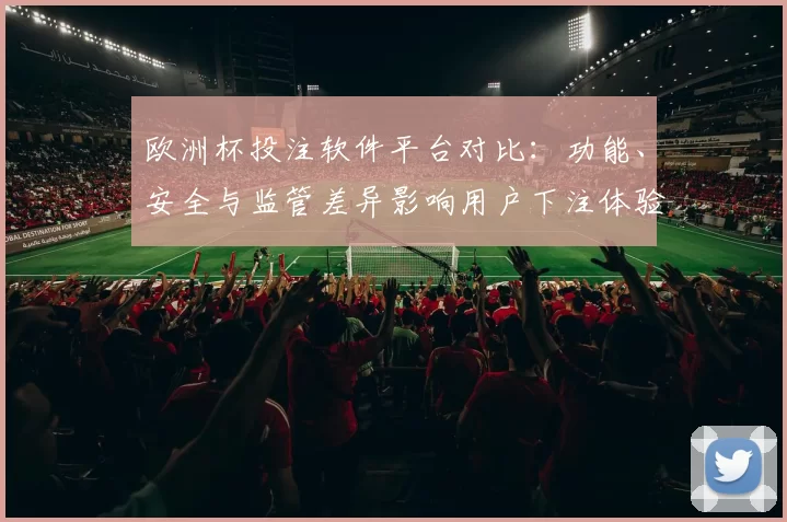 欧洲杯投注软件平台对比:功能、安全与监管差异影响用户下注体验