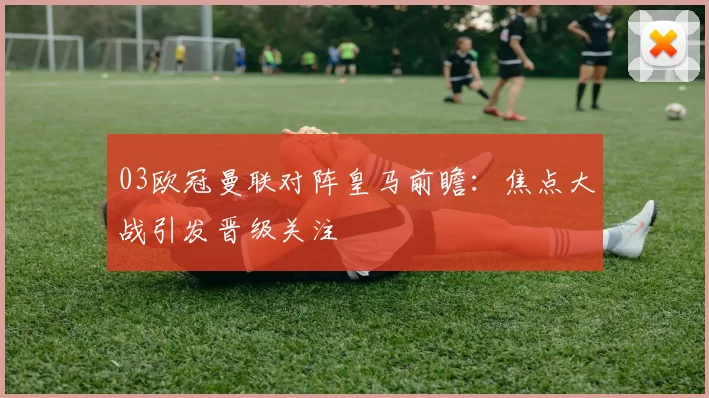 03欧冠曼联对阵皇马前瞻:焦点大战引发晋级关注