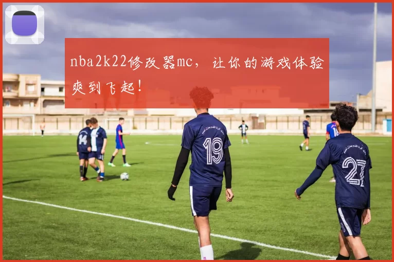 nba2k22修改器mc，让你的游戏体验爽到飞起！