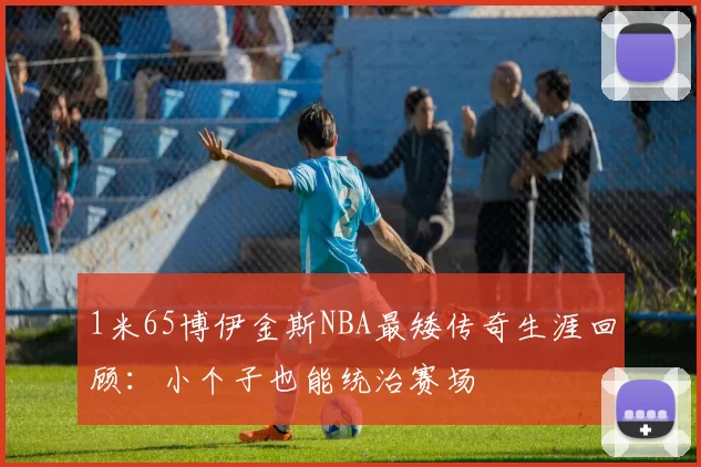 1米65博伊金斯NBA最矮传奇生涯回顾：小个子也能统治赛场