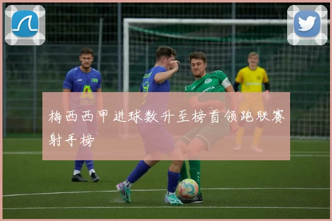 梅西西甲进球数升至榜首领跑联赛射手榜