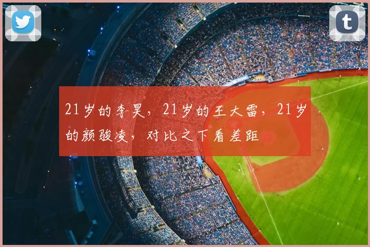 21岁的李昊，21岁的王大雷，21岁的颜骏凌，对比之下看差距