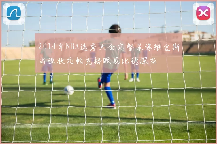 2014年NBA选秀大会完整录像维金斯当选状元帕克榜眼恩比德探花