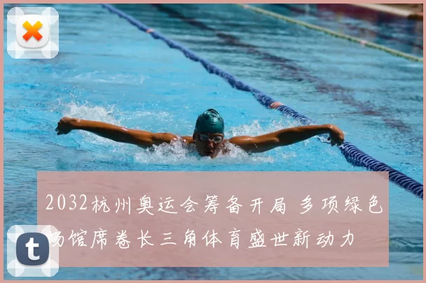 2032杭州奥运会筹备开局 多项绿色场馆席卷长三角体育盛世新动力