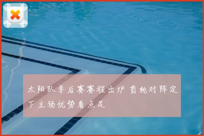 太阳队季后赛赛程出炉 首轮对阵定下主场优势看点足