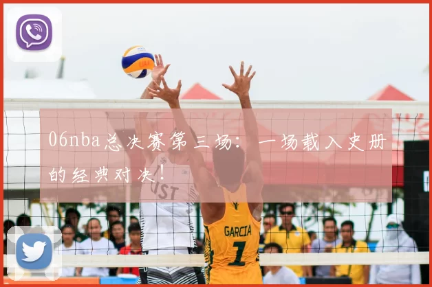 06nba总决赛第三场：一场载入史册的经典对决！